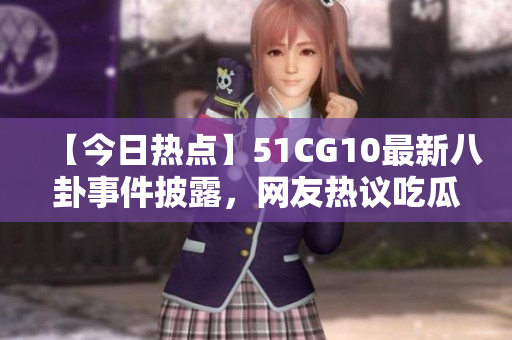 【今日熱點(diǎn)】51CG10最新八卦事件披露，網(wǎng)友熱議吃瓜大事件