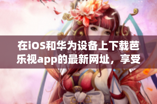 在iOS和華為設(shè)備上下載芭樂視app的最新網(wǎng)址，享受高清視頻和精彩節(jié)目