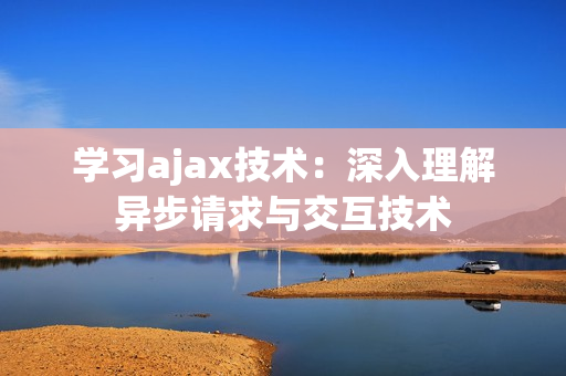 學習ajax技術：深入理解異步請求與交互技術