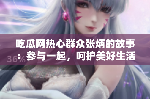 吃瓜網(wǎng)熱心群眾張炳的故事：參與一起，呵護美好生活