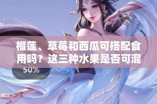 榴蓮、草莓和西瓜可搭配食用嗎？這三種水果是否可混合食用？