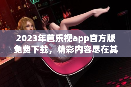 2023年芭樂視app官方版免費下載，精彩內(nèi)容盡在其中