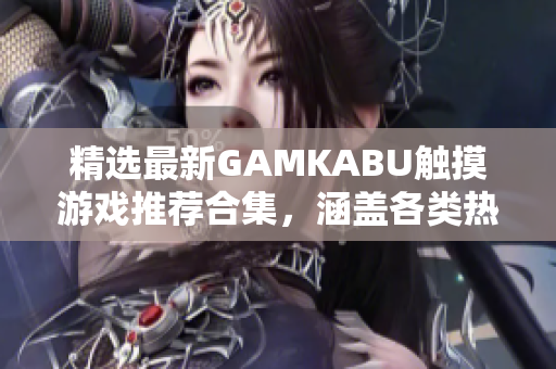 精選最新GAMKABU觸摸游戲推薦合集，涵蓋各類熱門游戲，性能卓越暢玩體驗獲取攻略不用愁