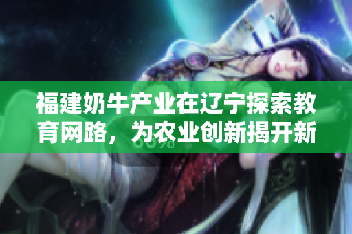 福建奶牛產業(yè)在遼寧探索教育網(wǎng)路，為農業(yè)創(chuàng)新揭開新篇章
