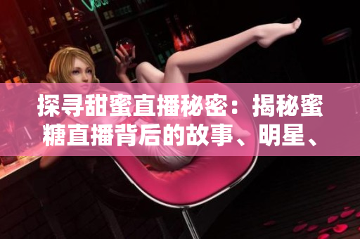 探尋甜蜜直播秘密：揭秘蜜糖直播背后的故事、明星、粉絲及商業(yè)模式
