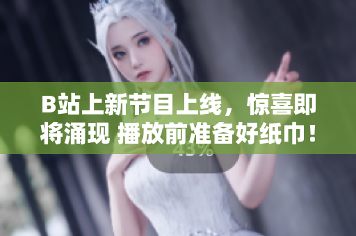B站上新節(jié)目上線，驚喜即將涌現(xiàn) 播放前準(zhǔn)備好紙巾！