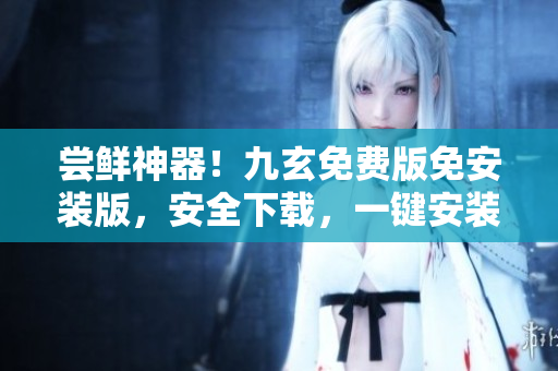 嘗鮮神器！九玄免費版免安裝版，安全下載，一鍵安裝，超快體驗