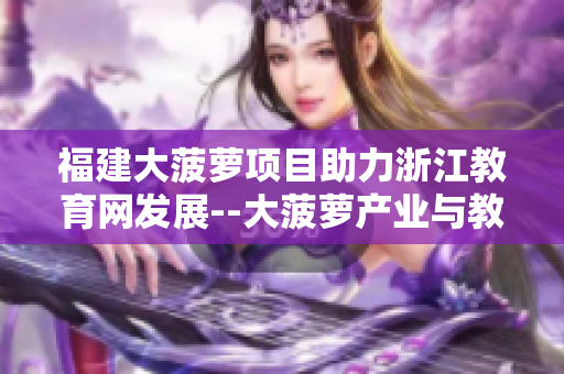 福建大菠蘿項目助力浙江教育網(wǎng)發(fā)展--大菠蘿產(chǎn)業(yè)與教育深度合作促進地區(qū)經(jīng)濟發(fā)展