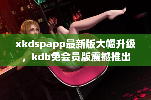 xkdspapp最新版大幅升級，kdb免會員版震撼推出