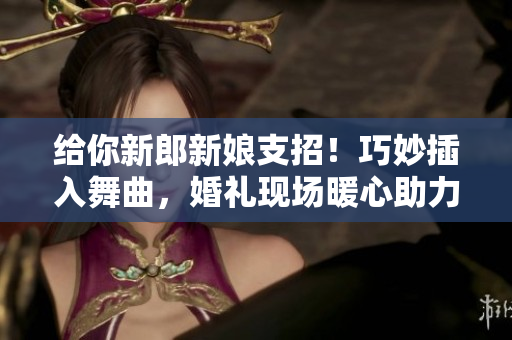 給你新郎新娘支招！巧妙插入舞曲，婚禮現(xiàn)場暖心助力