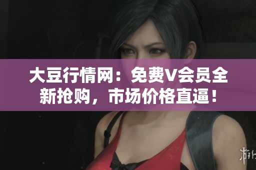 大豆行情網(wǎng)：免費(fèi)V會員全新?lián)屬?，市場價格直逼！