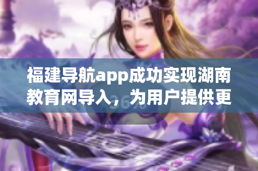 福建導(dǎo)航app成功實現(xiàn)湖南教育網(wǎng)導(dǎo)入，為用戶提供更便捷的教育資源獲取