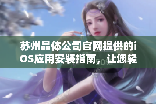 蘇州晶體公司官網(wǎng)提供的iOS應(yīng)用安裝指南，讓您輕松玩轉(zhuǎn)晶體科技！