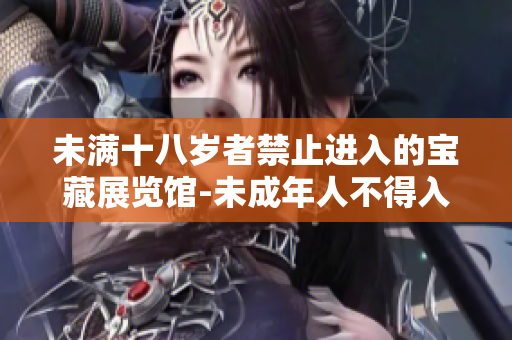 未滿十八歲者禁止進入的寶藏展覽館-未成年人不得入內(nèi)展館新規(guī)定。