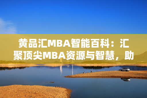 黃品匯MBA智能百科：匯聚頂尖MBA資源與智慧，助您掌握商業(yè)智慧