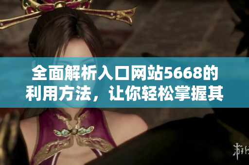 全面解析入口網(wǎng)站5668的利用方法，讓你輕松掌握其功能特點