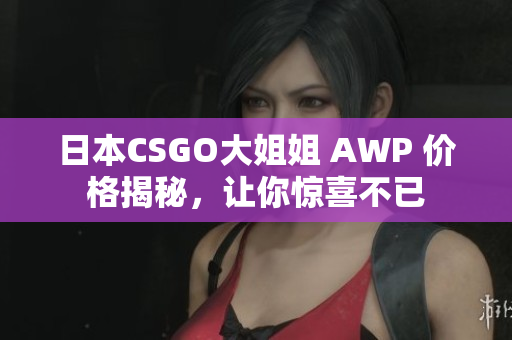 日本CSGO大姐姐 AWP 價(jià)格揭秘，讓你驚喜不已