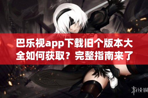 巴樂視app下載舊個版本大全如何獲??？完整指南來了