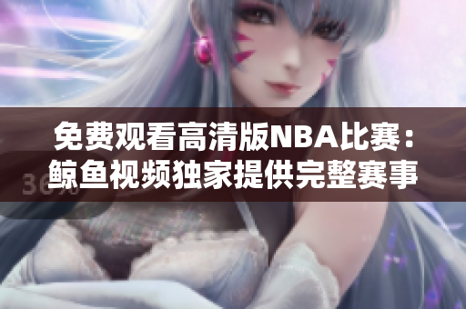 免費觀看高清版NBA比賽：鯨魚視頻獨家提供完整賽事視頻，盡享精彩比賽！