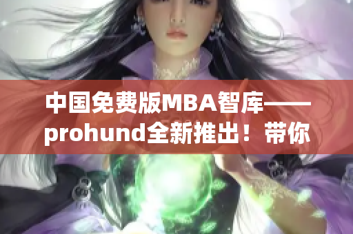 中國免費(fèi)版MBA智庫——prohund全新推出！帶你暢游商界智慧海洋