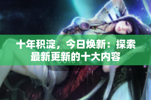 十年積淀，今日煥新：探索最新更新的十大內(nèi)容