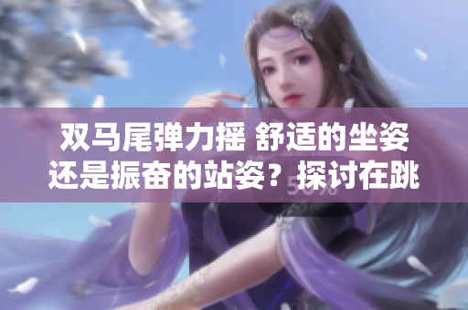 雙馬尾彈力搖 舒適的坐姿還是振奮的站姿？探討在跳舞時(shí)的不同選擇