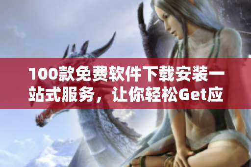 100款免費(fèi)軟件下載安裝一站式服務(wù)，讓你輕松Get應(yīng)用