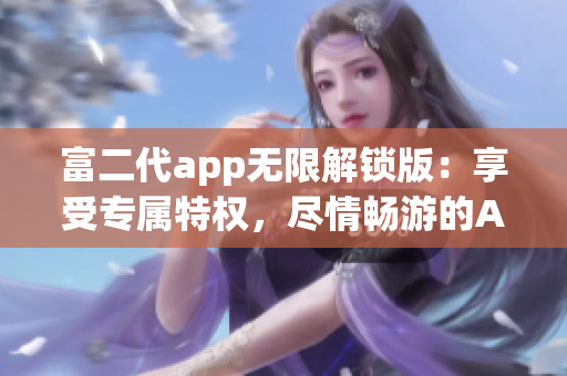 富二代app無限解鎖版：享受專屬特權(quán)，盡情暢游的App快樂時(shí)光