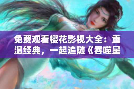 免費(fèi)觀看櫻花影視大全：重溫經(jīng)典，一起追隨《吞噬星空》的視聽盛宴