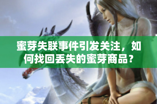 蜜芽失聯(lián)事件引發(fā)關(guān)注，如何找回丟失的蜜芽商品？