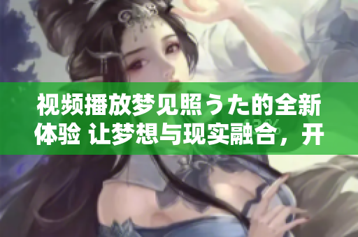 視頻播放夢(mèng)見照うた的全新體驗(yàn) 讓夢(mèng)想與現(xiàn)實(shí)融合，開啟心靈共鳴的音樂之旅
