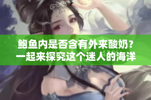 鮑魚內(nèi)是否含有外來(lái)酸奶？一起來(lái)探究這個(gè)迷人的海洋之謎
