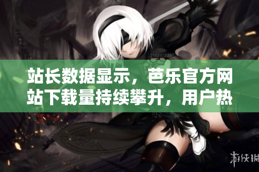 站長(zhǎng)數(shù)據(jù)顯示，芭樂(lè)官方網(wǎng)站下載量持續(xù)攀升，用戶熱情高漲
