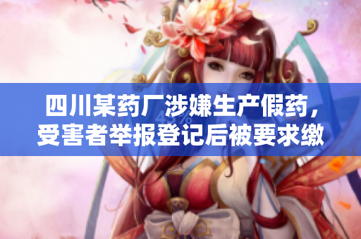 四川某藥廠涉嫌生產(chǎn)假藥，受害者舉報(bào)登記后被要求繳納高額保密金。