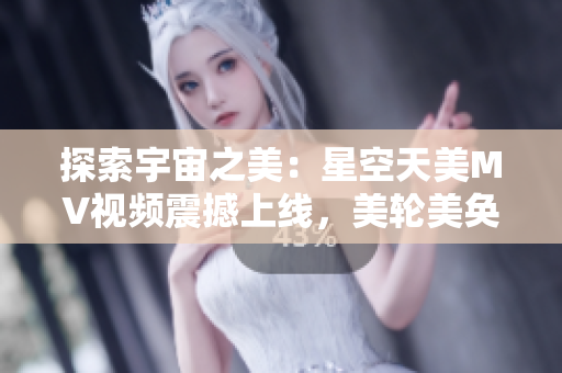 探索宇宙之美：星空天美MV視頻震撼上線，美輪美奐的畫(huà)面令人陶醉