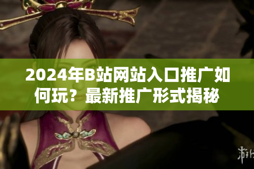 2024年B站網(wǎng)站入口推廣如何玩？最新推廣形式揭秘