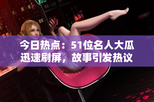 今日熱點(diǎn)：51位名人大瓜迅速刷屏，故事引發(fā)熱議