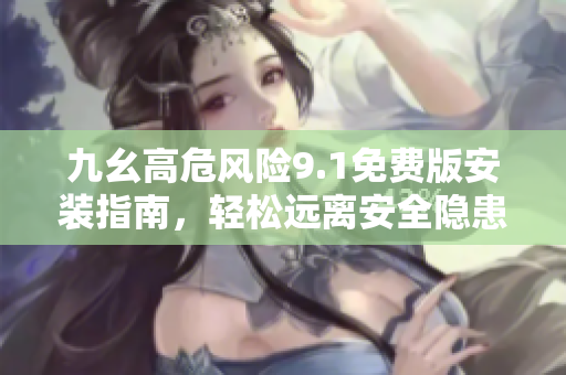 九幺高危風(fēng)險(xiǎn)9.1免費(fèi)版安裝指南，輕松遠(yuǎn)離安全隱患