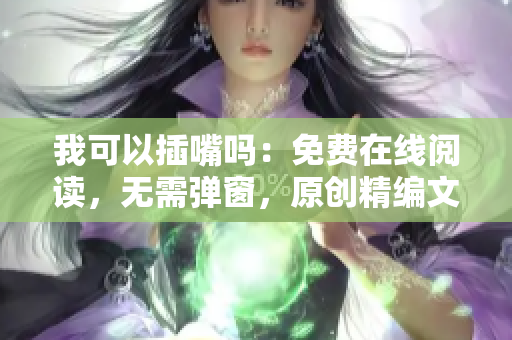 我可以插嘴嗎：免費在線閱讀，無需彈窗，原創(chuàng)精編文章等你來插話!