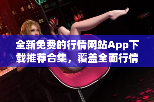 全新免費的行情網(wǎng)站App下載推薦合集，覆蓋全面行情數(shù)據(jù)
