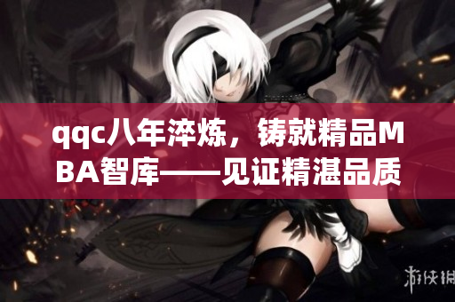 qqc八年淬煉，鑄就精品MBA智庫——見證精湛品質(zhì)與專業(yè)實力