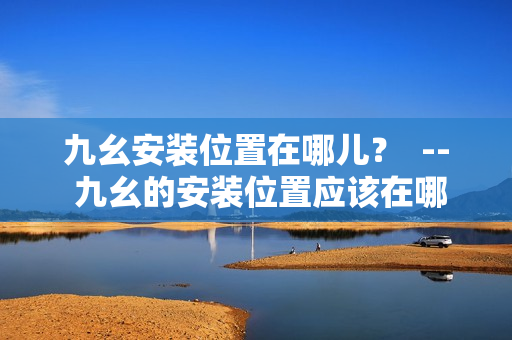 九幺安裝位置在哪兒？  -- 九幺的安裝位置應(yīng)該在哪里呢？