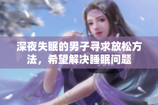 深夜失眠的男子尋求放松方法，希望解決睡眠問題
