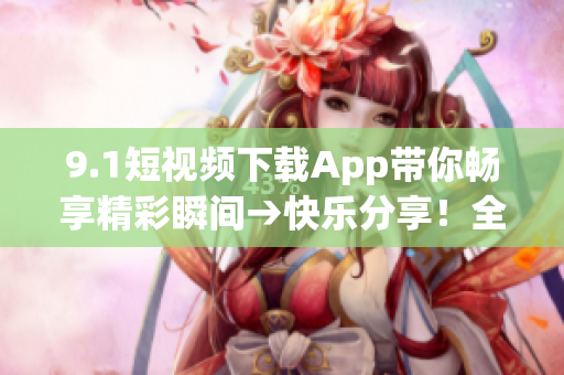 9.1短視頻下載App帶你暢享精彩瞬間→快樂分享！全新短視頻下載應(yīng)用等你體驗