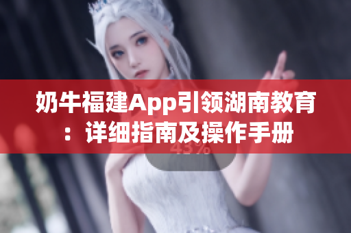 奶牛福建App引領(lǐng)湖南教育：詳細指南及操作手冊