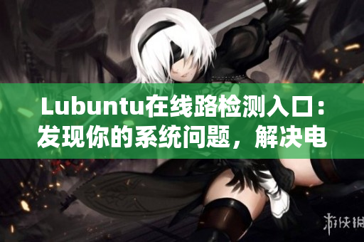 Lubuntu在線路檢測入口：發(fā)現(xiàn)你的系統(tǒng)問題，解決電腦疑難雜癥