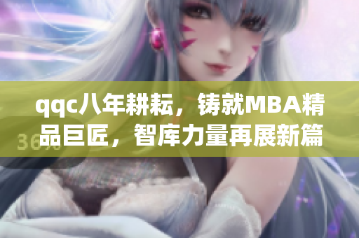 qqc八年耕耘，鑄就MBA精品巨匠，智庫力量再展新篇章