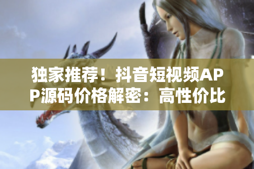 獨(dú)家推薦！抖音短視頻APP源碼價(jià)格解密：高性價(jià)比優(yōu)選!