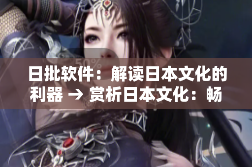 日批軟件：解讀日本文化的利器 → 賞析日本文化：暢享日批軟件的豐富樂(lè)趣