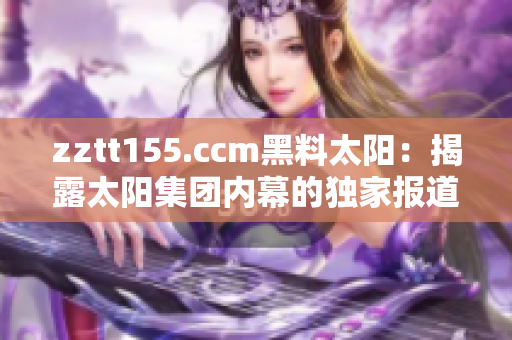 zztt155.ccm黑料太陽：揭露太陽集團(tuán)內(nèi)幕的獨(dú)家報(bào)道